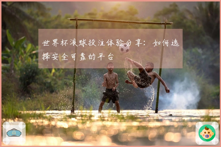 世界杯滚球投注体验分享：如何选择安全可靠的平台