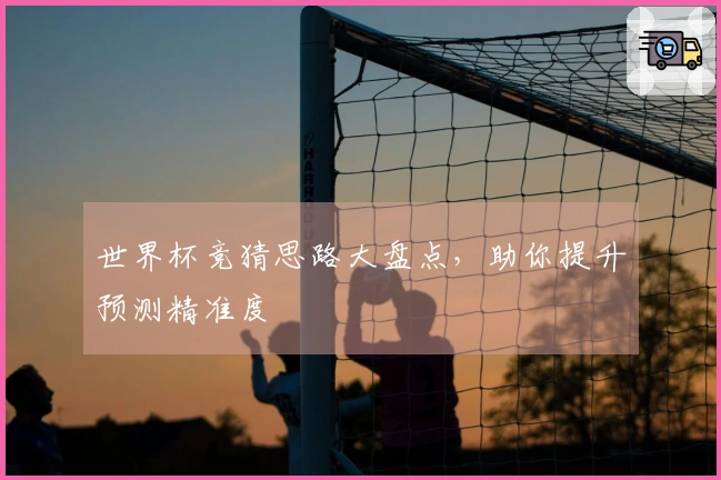 世界杯竞猜思路大盘点，助你提升预测精准度