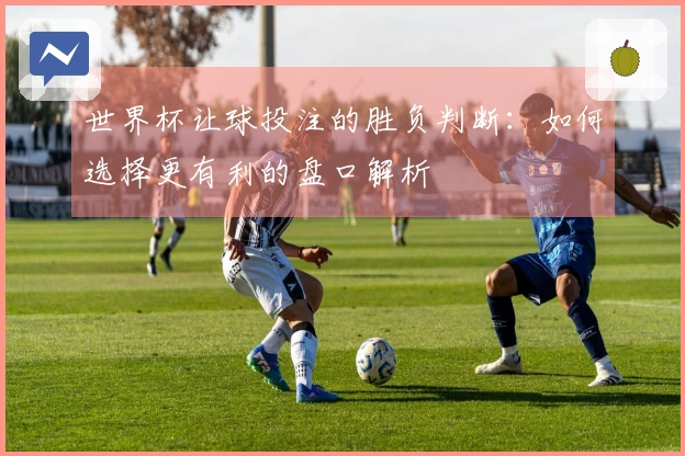 世界杯让球投注的胜负判断：如何选择更有利的盘口解析