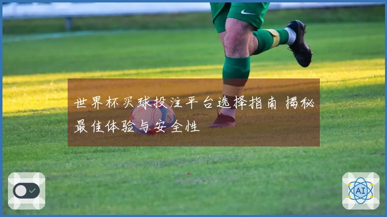 世界杯买球投注平台选择指南 揭秘最佳体验与安全性