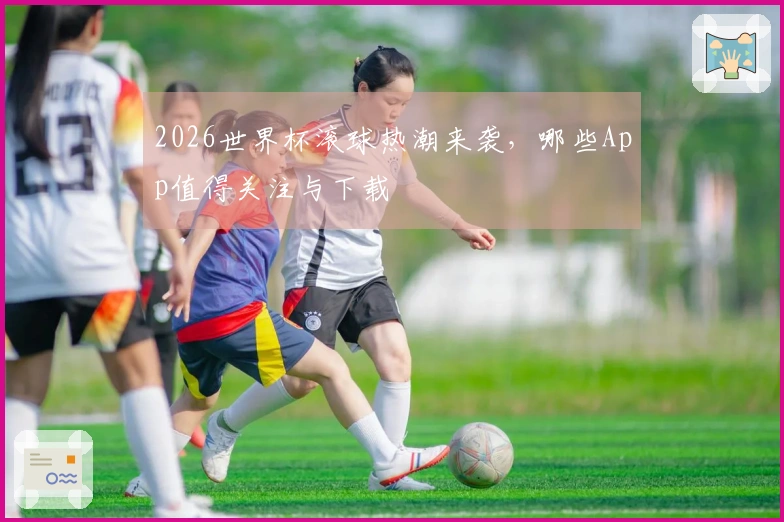 2026世界杯滚球热潮来袭，哪些App值得关注与下载