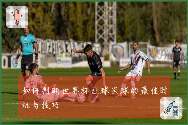 如何判断世界杯让球买球的最佳时机与技巧