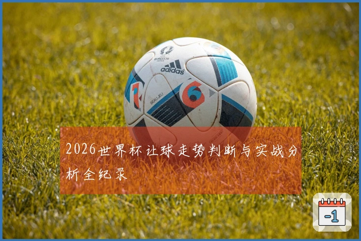 2026世界杯让球走势判断与实战分析全纪录