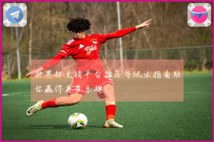 世界杯竞猜平台推荐与玩法指南助你赢得更多乐趣