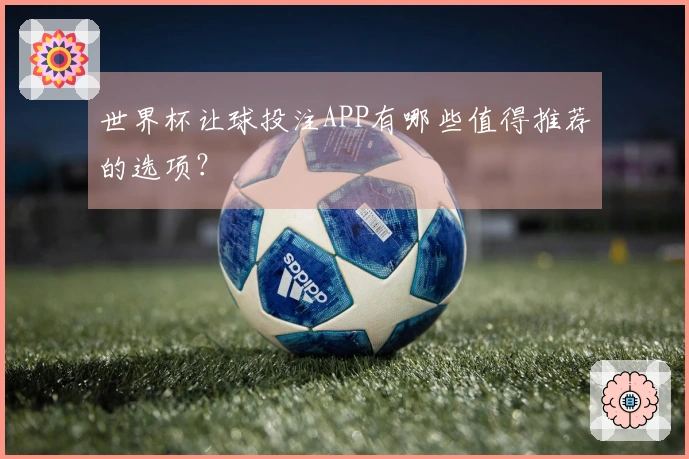 世界杯让球投注APP有哪些值得推荐的选项？