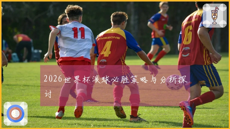 2026世界杯滚球必胜策略与分析探讨