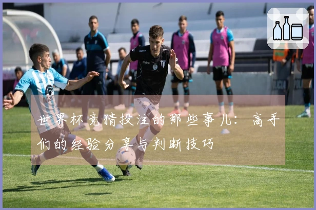 世界杯竞猜投注的那些事儿：高手们的经验分享与判断技巧