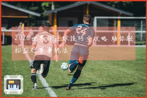 2026世界杯让球技巧全攻略 助你轻松应对赛事玩法