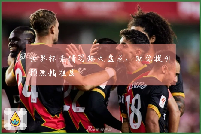 世界杯竞猜思路大盘点，助你提升预测精准度