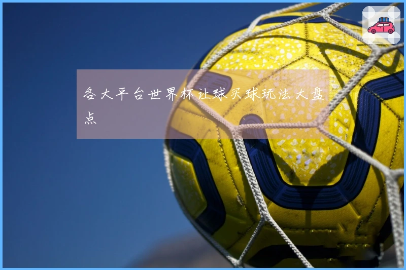 各大平台世界杯让球买球玩法大盘点