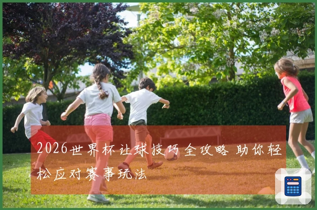 2026世界杯让球技巧全攻略 助你轻松应对赛事玩法