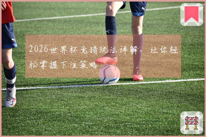 2026世界杯竞猜玩法详解，让你轻松掌握下注策略