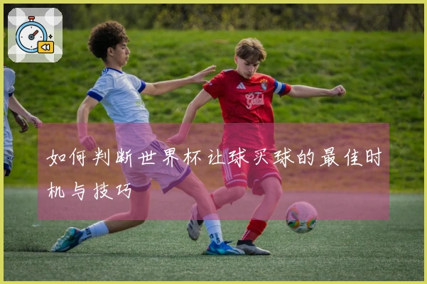 如何判断世界杯让球买球的最佳时机与技巧