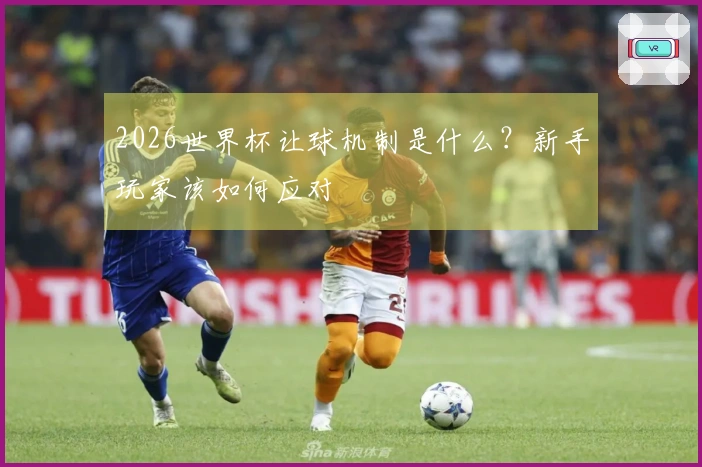 2026世界杯让球机制是什么？新手玩家该如何应对